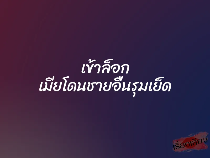 เข้าล็อก เมียโดนชายอื่นรุมเย็ด 8 เข้าล็อก เมียโดนชายอื่นรุมเย็ด