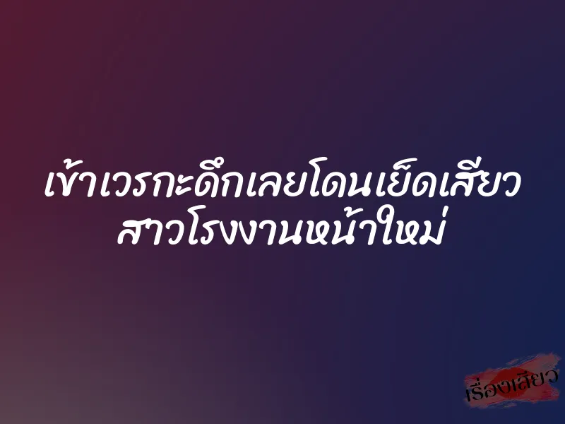 เข้าเวรกะดึกเลยโดนเย็ดเสียว สาวโรงงานหน้าใหม่ 1 เข้าเวรกะดึกเลยโดนเย็ดเสียว สาวโรงงานหน้าใหม่