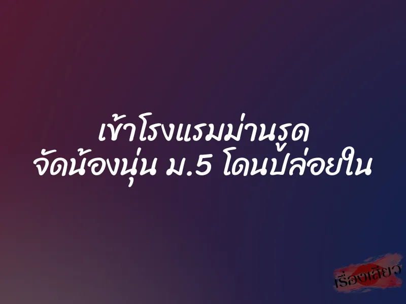 เข้าโรงแรมม่านรูด จัดน้องนุ่น ม.5 โดนปล่อยใน 1 เข้าโรงแรมม่านรูด จัดน้องนุ่น ม.5 โดนปล่อยใน