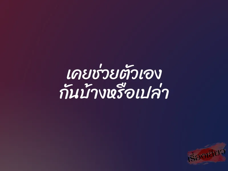เคยช่วยตัวเอง กันบ้างหรือเปล่า 1 เคยช่วยตัวเอง กันบ้างหรือเปล่า