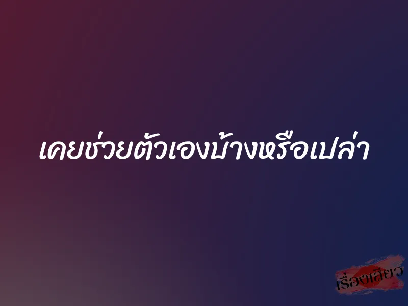 เคยช่วยตัวเองบ้างหรือเปล่า 1 เคยช่วยตัวเองบ้างหรือเปล่า