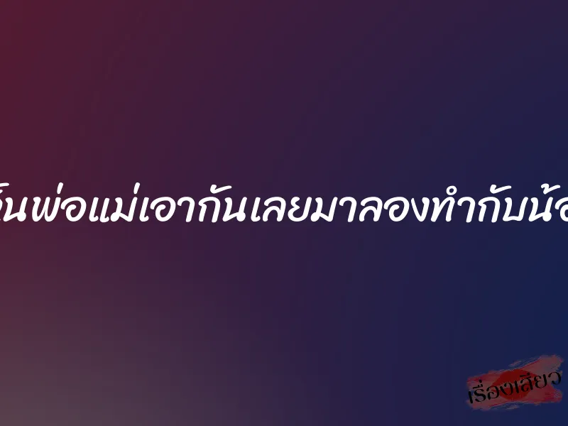 เคยเห็นพ่อแม่เอากันเลยมาลองทำกับน้องสาว 4 เคยเห็นพ่อแม่เอากันเลยมาลองทำกับน้องสาว