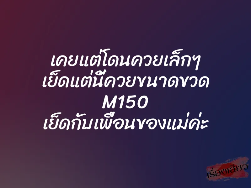 เคยแต่โดนควยเล็กๆ เย็ดแต่นี้ควยขนาดขวด M150 เย็ดกับเพื่อนของแม่ค่ะ 1 เคยแต่โดนควยเล็กๆ เย็ดแต่นี้ควยขนาดขวด M150 เย็ดกับเพื่อนของแม่ค่ะ