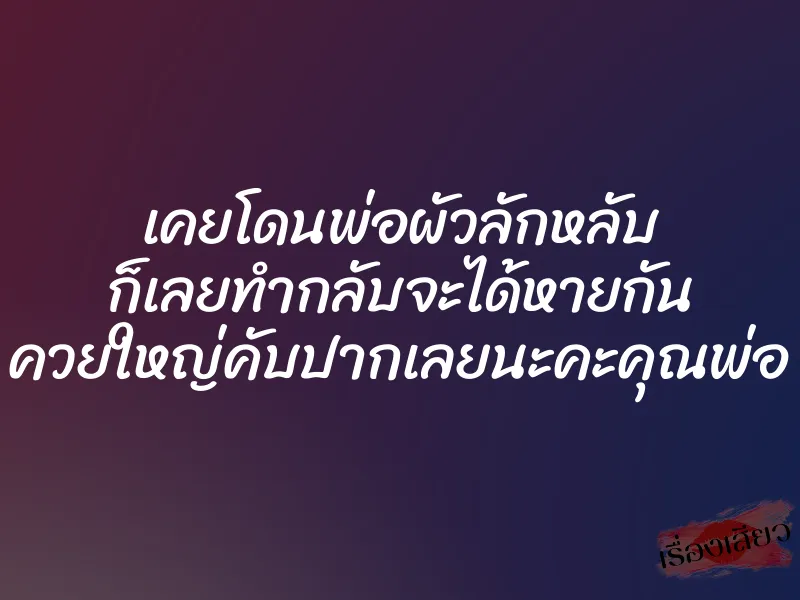 เคยโดนพ่อผัวลักหลับ ก็เลยทำกลับจะได้หายกัน ควยใหญ่คับปากเลยนะคะคุณพ่อ 1 เคยโดนพ่อผัวลักหลับ ก็เลยทำกลับจะได้หายกัน ควยใหญ่คับปากเลยนะคะคุณพ่อ