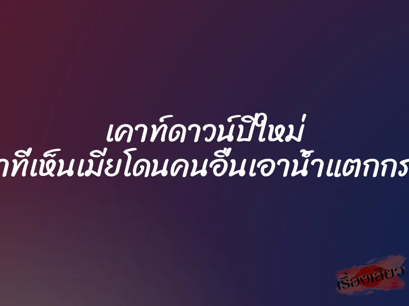 เคาท์ดาวน์ปีใหม่ ”ภาพตรงหน้าที่เห็นเมียโดนคนอื่นเอาน้ำแตกกระจายเต็มตัว” 4 เคาท์ดาวน์ปีใหม่ ”ภาพตรงหน้าที่เห็นเมียโดนคนอื่นเอาน้ำแตกกระจายเต็มตัว”