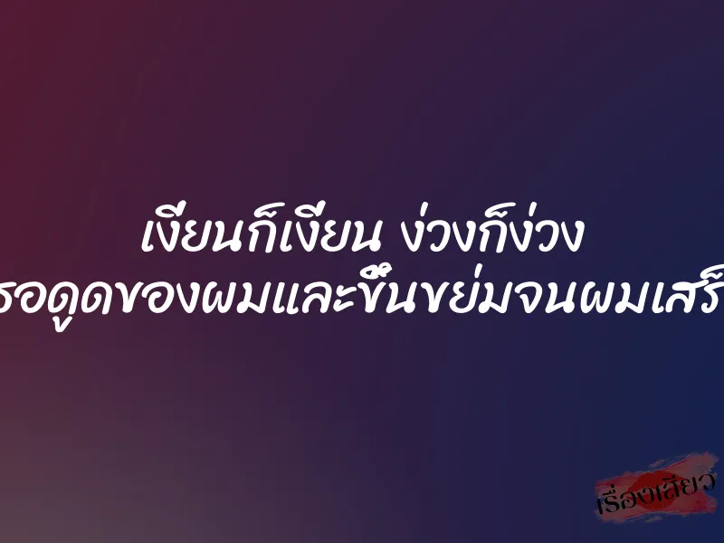 เงี่ยนก็เงี่ยน ง่วงก็ง่วง เธอดูดของผมและขึ้นขย่มจนผมเสร็จ 1 เงี่ยนก็เงี่ยน ง่วงก็ง่วง เธอดูดของผมและขึ้นขย่มจนผมเสร็จ
