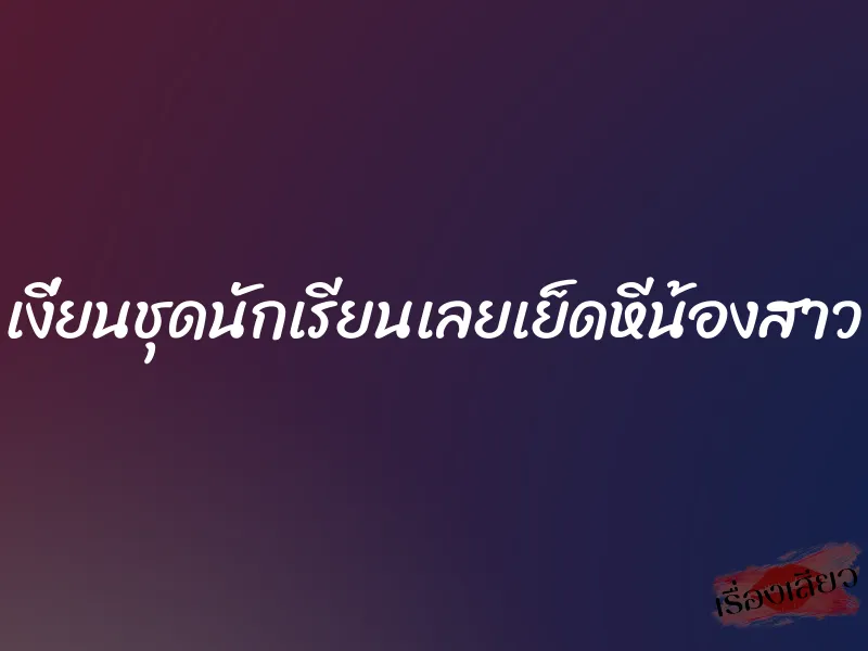 เงี่ยนชุดนักเรียนเลยเย็ดหีน้องสาว 1 เงี่ยนชุดนักเรียนเลยเย็ดหีน้องสาว