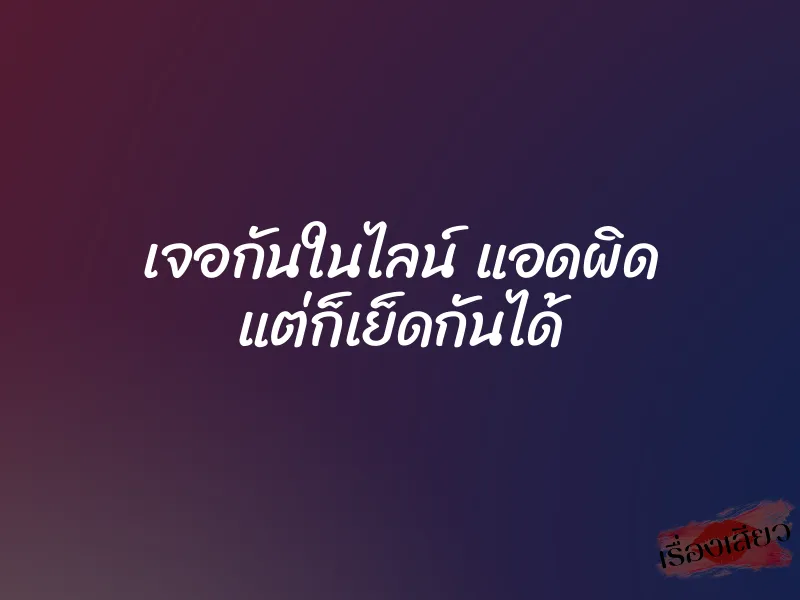 เจอกันในไลน์ แอดผิด แต่ก็เย็ดกันได้ 1 เจอกันในไลน์ แอดผิด แต่ก็เย็ดกันได้