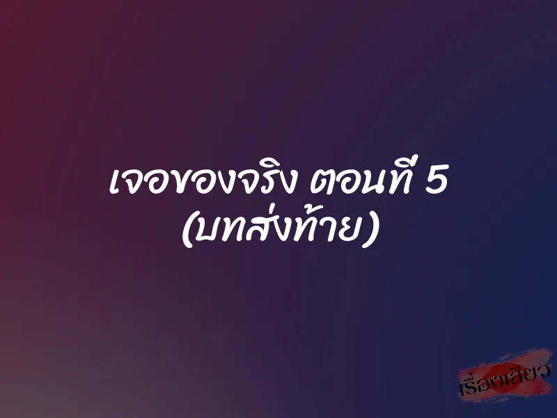 เจอของจริง ตอนที่ 5 (บทส่งท้าย) 1 เจอของจริง ตอนที่ 5 (บทส่งท้าย)