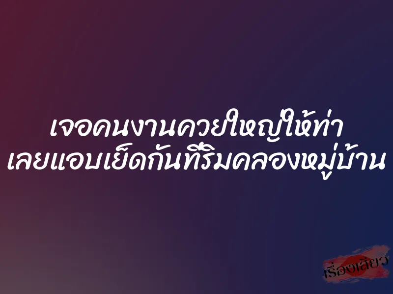 เจอคนงานควยใหญ่ให้ท่า เลยแอบเย็ดกันที่ริมคลองหมู่บ้าน 1 เจอคนงานควยใหญ่ให้ท่า เลยแอบเย็ดกันที่ริมคลองหมู่บ้าน