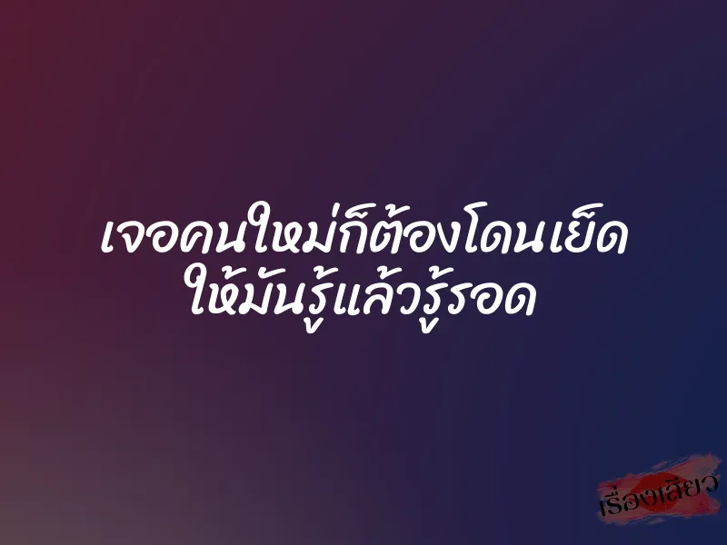 เจอคนใหม่ก็ต้องโดนเย็ด ให้มันรู้แล้วรู้รอด 1 เจอคนใหม่ก็ต้องโดนเย็ด ให้มันรู้แล้วรู้รอด