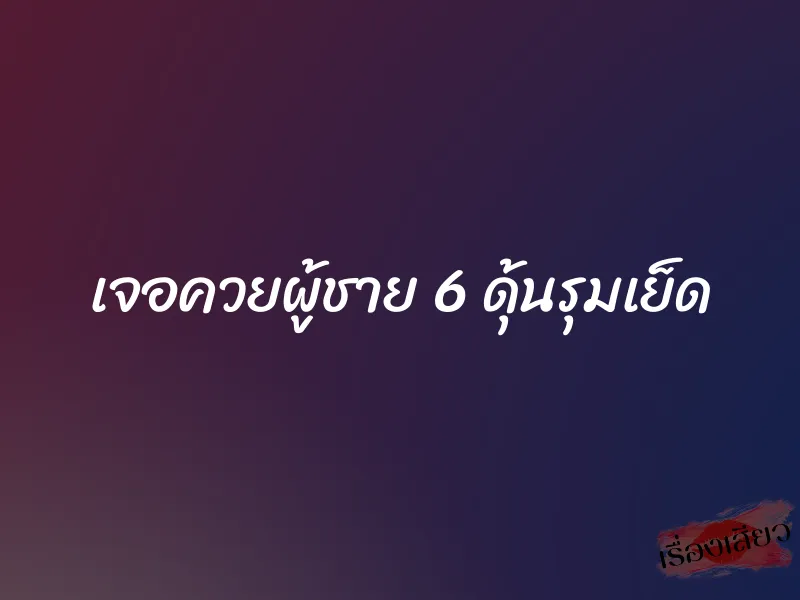 เจอควยผู้ชาย 6 ดุ้นรุมเย็ด 10 เจอควยผู้ชาย 6 ดุ้นรุมเย็ด