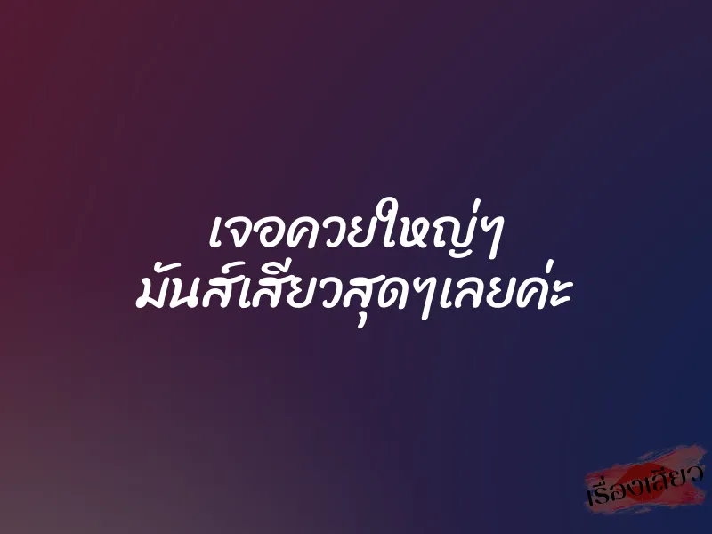 เจอควยใหญ่ๆ มันส์เสียวสุดๆเลยค่ะ 1 เจอควยใหญ่ๆ มันส์เสียวสุดๆเลยค่ะ