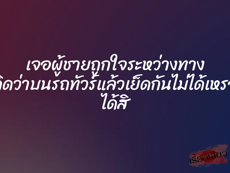 เจอผู้ชายถูกใจระหว่างทาง คิดว่าบนรถทัวร์แล้วเย็ดกันไม่ได้เหรอ ได้สิ 1 เจอผู้ชายถูกใจระหว่างทาง คิดว่าบนรถทัวร์แล้วเย็ดกันไม่ได้เหรอ ได้สิ