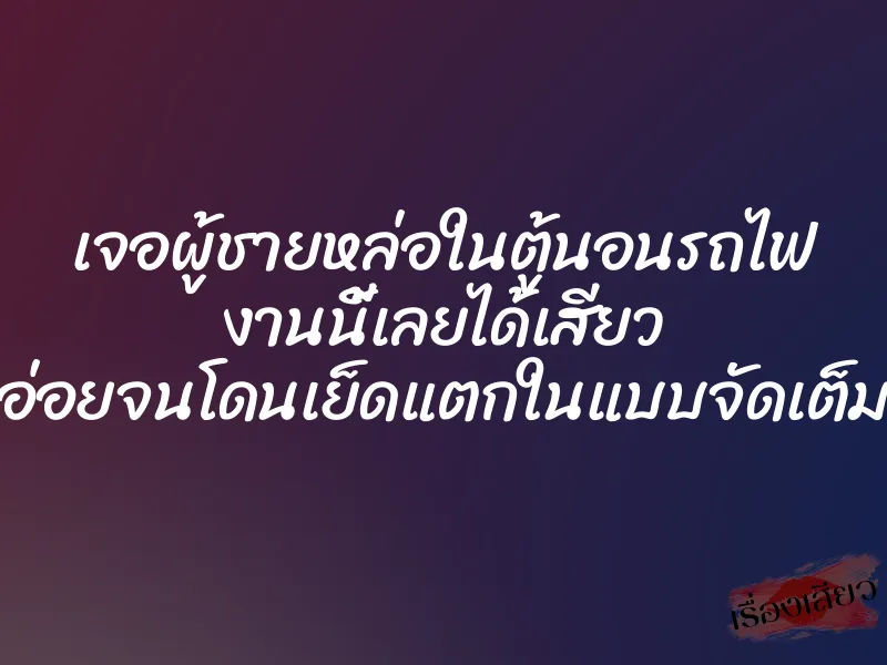 เจอผู้ชายหล่อในตู้นอนรถไฟ งานนี้เลยได้เสียว อ่อยจนโดนเย็ดแตกในแบบจัดเต็ม 1 เจอผู้ชายหล่อในตู้นอนรถไฟ งานนี้เลยได้เสียว อ่อยจนโดนเย็ดแตกในแบบจัดเต็ม
