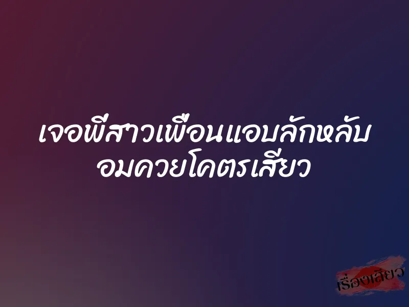 เจอพี่สาวเพื่อนแอบลักหลับ อมควยโคตรเสียว 1 เจอพี่สาวเพื่อนแอบลักหลับ อมควยโคตรเสียว