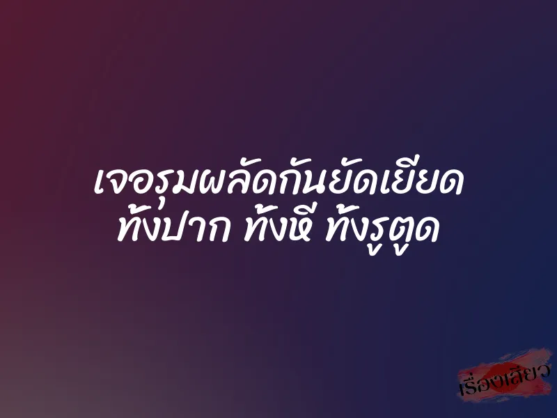 เจอรุมผลัดกันยัดเยียด ทั้งปาก ทั้งหี ทั้งรูตูด 1 เจอรุมผลัดกันยัดเยียด ทั้งปาก ทั้งหี ทั้งรูตูด