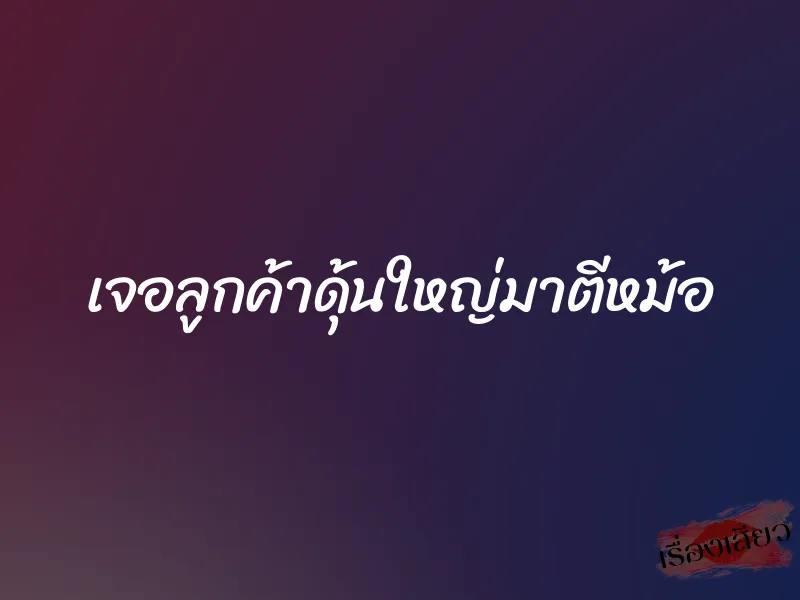 เจอลูกค้าดุ้นใหญ่มาตีหม้อ 1 เจอลูกค้าดุ้นใหญ่มาตีหม้อ