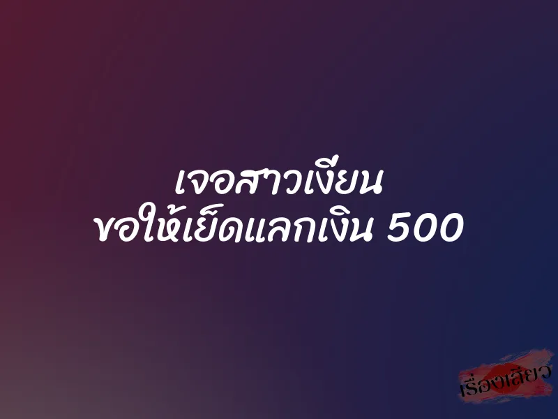 เจอสาวเงี่ยน ขอให้เย็ดแลกเงิน 500 1 เจอสาวเงี่ยน ขอให้เย็ดแลกเงิน 500