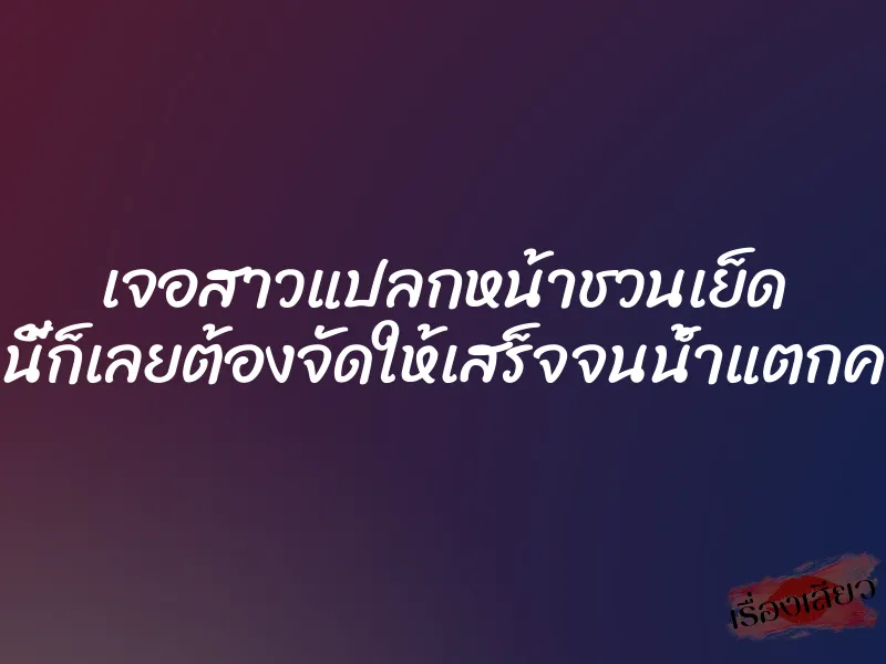 เจอสาวแปลกหน้าชวนเย็ด งานนี้ก็เลยต้องจัดให้เสร็จจนน้ำแตกคารูหี 1 เจอสาวแปลกหน้าชวนเย็ด งานนี้ก็เลยต้องจัดให้เสร็จจนน้ำแตกคารูหี