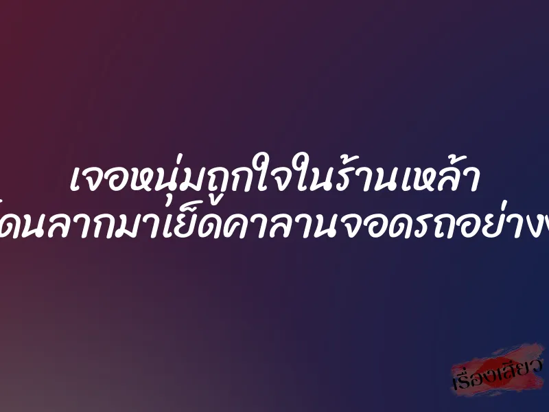 เจอหนุ่มถูกใจในร้านเหล้า เลยโดนลากมาเย็ดคาลานจอดรถอย่างง่ายๆ 1 เจอหนุ่มถูกใจในร้านเหล้า เลยโดนลากมาเย็ดคาลานจอดรถอย่างง่ายๆ