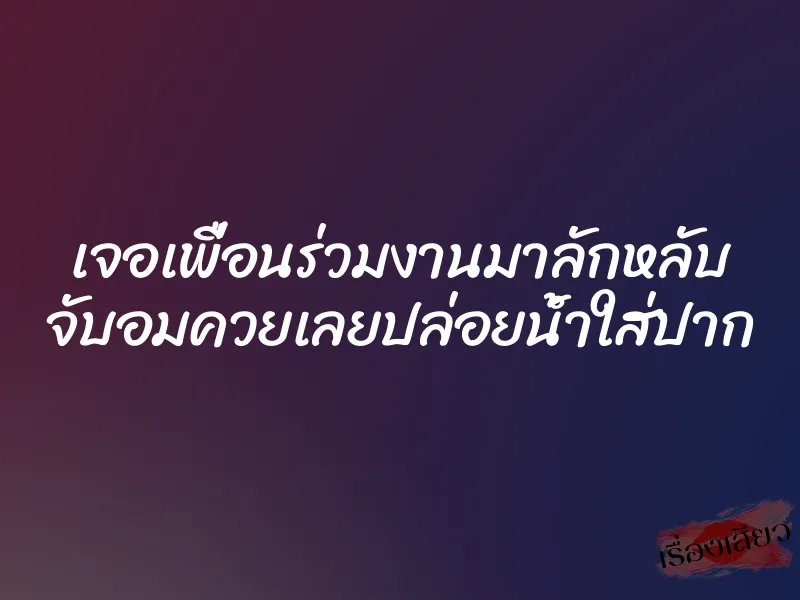 เจอเพื่อนร่วมงานมาลักหลับ จับอมควยเลยปล่อยน้ำใส่ปาก 1 เจอเพื่อนร่วมงานมาลักหลับ จับอมควยเลยปล่อยน้ำใส่ปาก