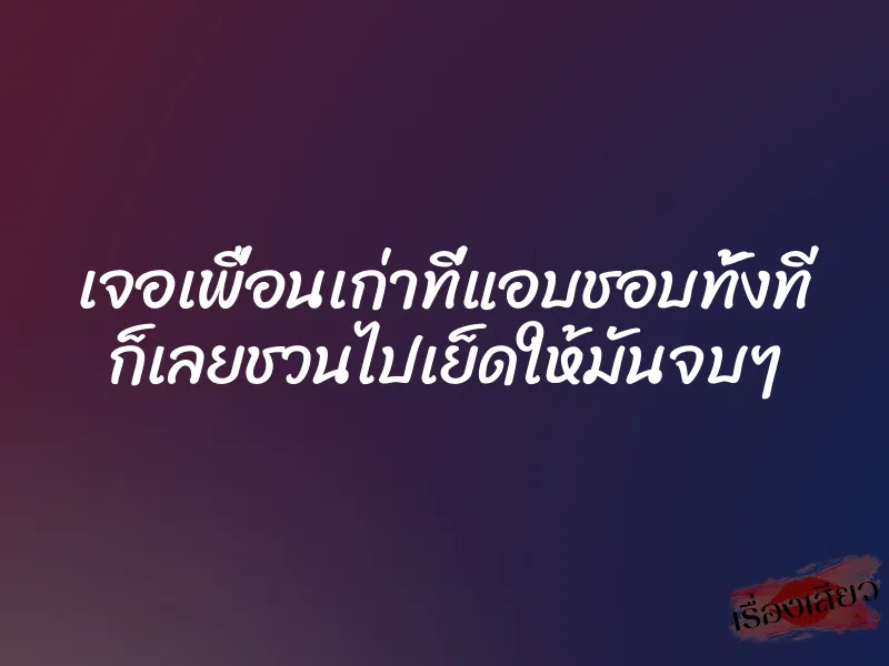 เจอเพื่อนเก่าที่แอบชอบทั้งที ก็เลยชวนไปเย็ดให้มันจบๆ 1 เจอเพื่อนเก่าที่แอบชอบทั้งที ก็เลยชวนไปเย็ดให้มันจบๆ