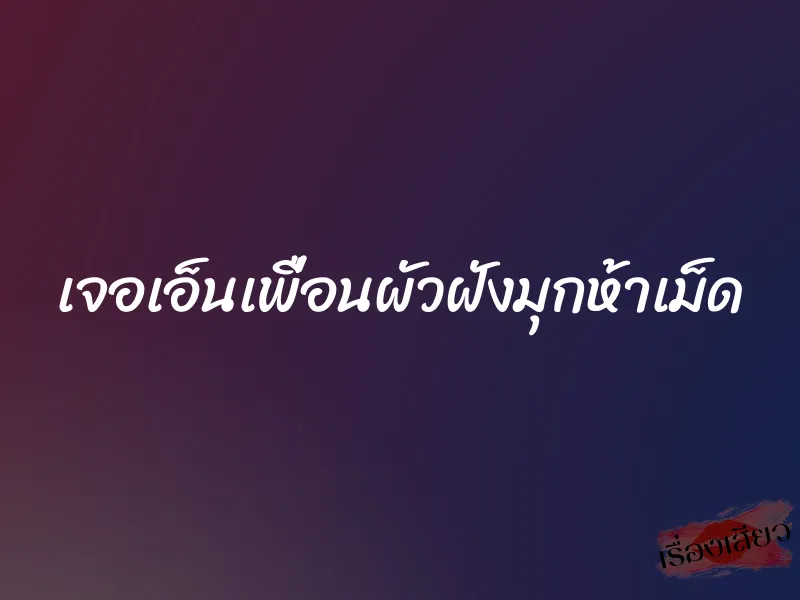 เจอเอ็นเพื่อนผัวฝังมุกห้าเม็ด 1 เจอเอ็นเพื่อนผัวฝังมุกห้าเม็ด