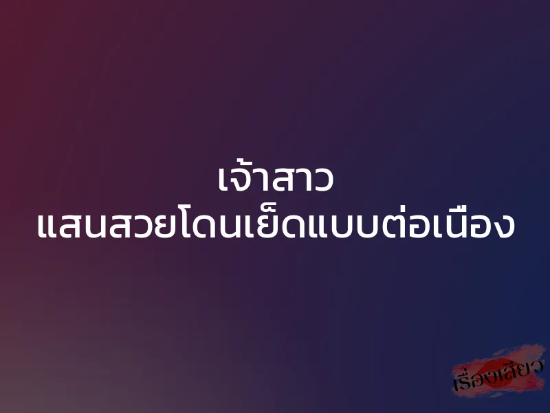 เจ้าสาว แสนสวยโดนเย็ดแบบต่อเนื่อง 1 เจ้าสาว แสนสวยโดนเย็ดแบบต่อเนื่อง