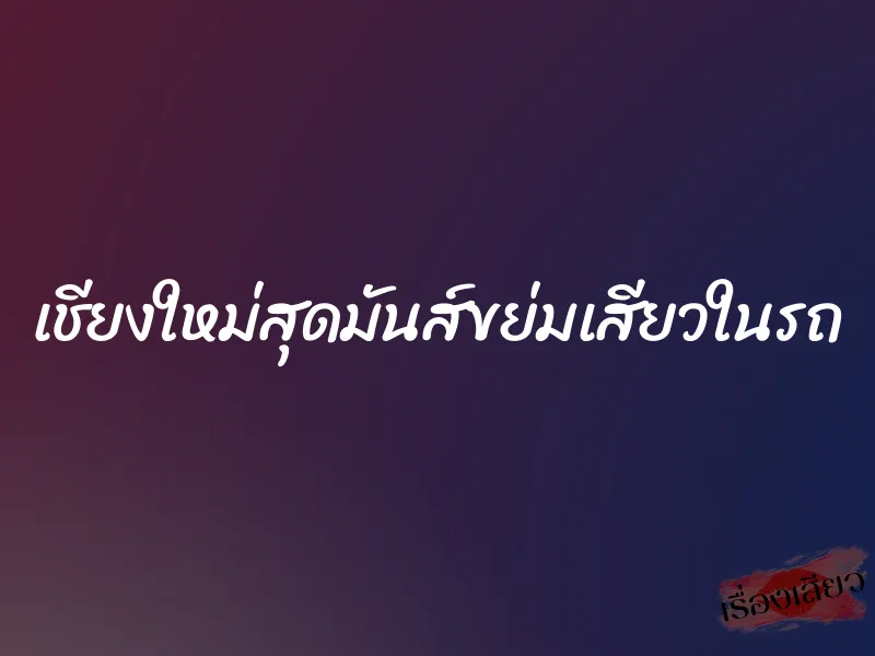 เชียงใหม่สุดมันส์ขย่มเสียวในรถ 1 เชียงใหม่สุดมันส์ขย่มเสียวในรถ