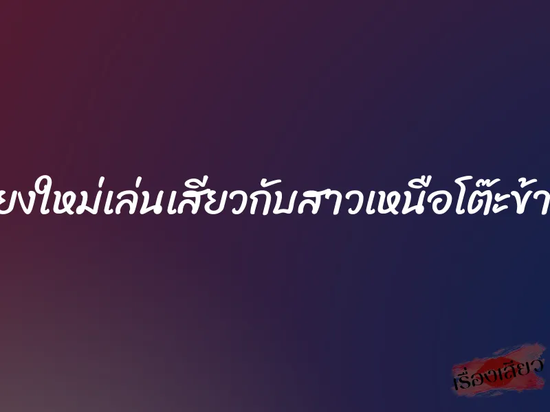 เชียงใหม่เล่นเสียวกับสาวเหนือโต๊ะข้างๆ 1 เชียงใหม่เล่นเสียวกับสาวเหนือโต๊ะข้างๆ
