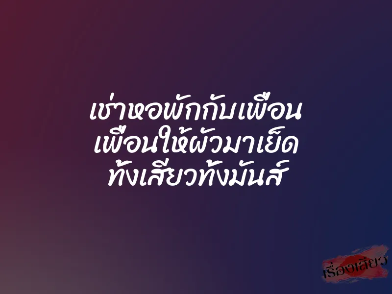 เช่าหอพักกับเพื่อน เพื่อนให้ผัวมาเย็ด ทั้งเสียวทั้งมันส์ 5 เช่าหอพักกับเพื่อน เพื่อนให้ผัวมาเย็ด ทั้งเสียวทั้งมันส์