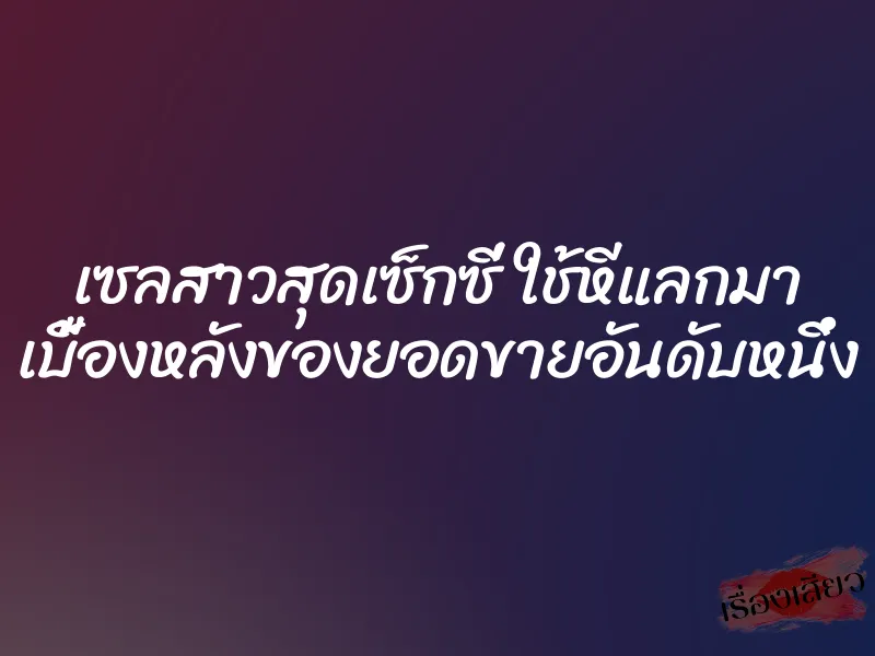 เซลสาวสุดเซ็กซี่ ใช้หีแลกมา เบื้องหลังของยอดขายอันดับหนึ่ง 1 เซลสาวสุดเซ็กซี่ ใช้หีแลกมา เบื้องหลังของยอดขายอันดับหนึ่ง