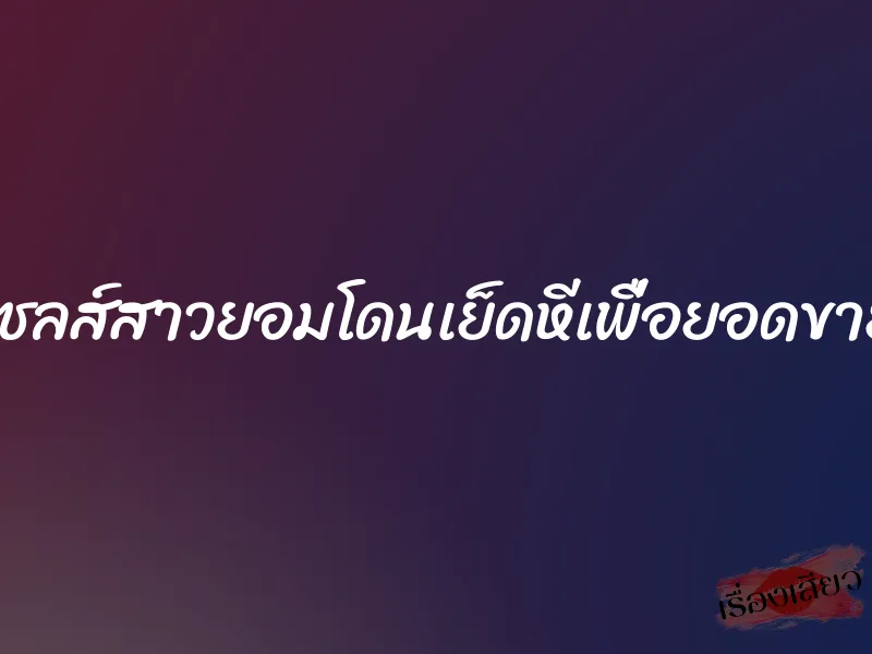 เซลส์สาวยอมโดนเย็ดหีเพื่อยอดขาย 1 เซลส์สาวยอมโดนเย็ดหีเพื่อยอดขาย