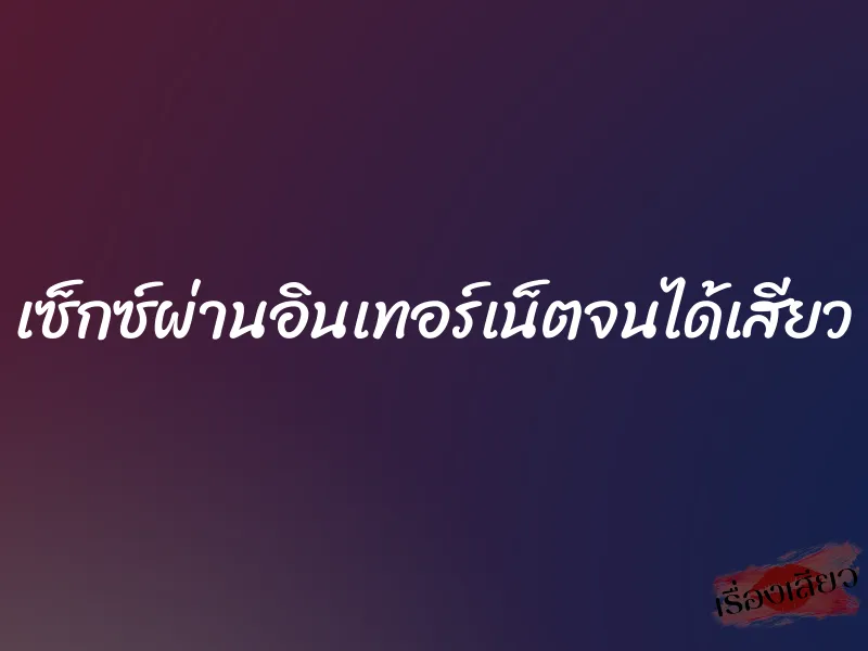 เซ็กซ์ผ่านอินเทอร์เน็ตจนได้เสียว 1 เซ็กซ์ผ่านอินเทอร์เน็ตจนได้เสียว