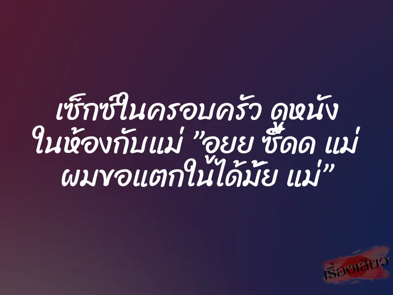 เซ็กซ์ในครอบครัว ดูหนัง ในห้องกับแม่ ”อูยย ซี๊ดด แม่ ผมขอแตกในได้มั้ย แม่” 1 เซ็กซ์ในครอบครัว ดูหนัง ในห้องกับแม่ ”อูยย ซี๊ดด แม่ ผมขอแตกในได้มั้ย แม่”