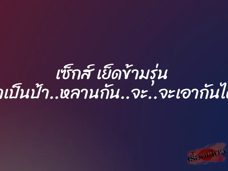 เซ็กส์ เย็ดข้ามรุ่น ”เรา…เราเป็นป้า..หลานกัน..จะ..จะเอากันได้ยังไง…” 1 เซ็กส์ เย็ดข้ามรุ่น ”เรา…เราเป็นป้า..หลานกัน..จะ..จะเอากันได้ยังไง…”