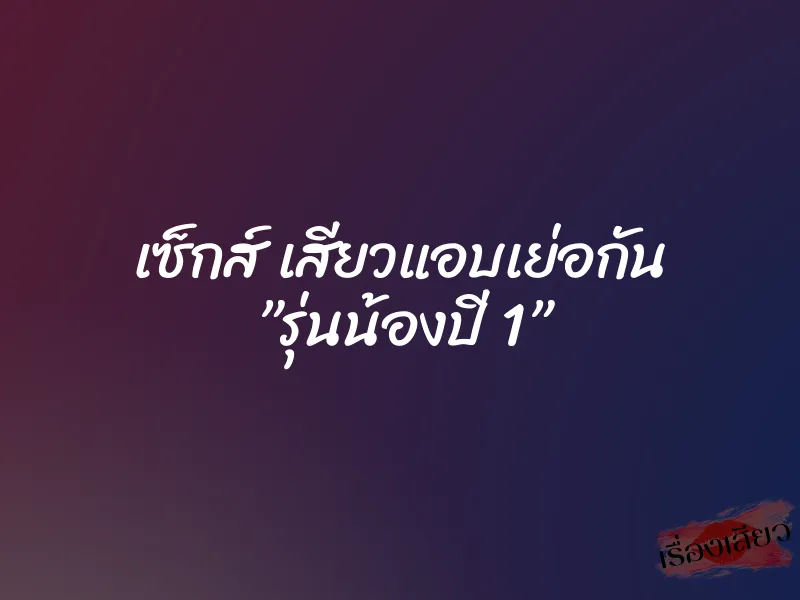 เซ็กส์ เสียวแอบเย่อกัน ”รุ่นน้องปี 1” 1 เซ็กส์ เสียวแอบเย่อกัน ”รุ่นน้องปี 1”
