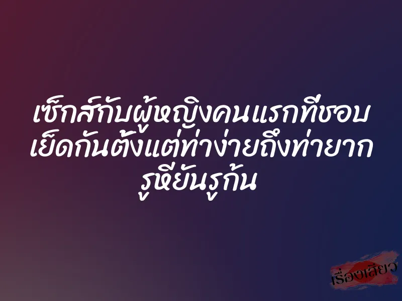 เซ็กส์กับผู้หญิงคนแรกที่ชอบ เย็ดกันตั้งแต่ท่าง่ายถึงท่ายาก รูหียันรูก้น 1 เซ็กส์กับผู้หญิงคนแรกที่ชอบ เย็ดกันตั้งแต่ท่าง่ายถึงท่ายาก รูหียันรูก้น