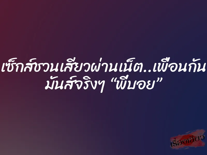 เซ็กส์ชวนเสียวผ่านเน็ต..เพื่อนกัน มันส์จริงๆ “พี่บอย” 1 เซ็กส์ชวนเสียวผ่านเน็ต..เพื่อนกัน มันส์จริงๆ “พี่บอย”