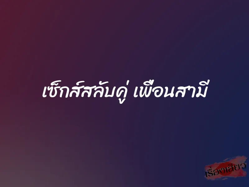 เซ็กส์สลับคู่ เพื่อนสามี 1 เซ็กส์สลับคู่ เพื่อนสามี