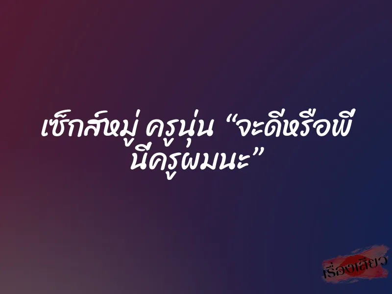 เซ็กส์หมู่ ครูนุ่น “จะดีหรือพี่ นี่ครูผมนะ” 1 เซ็กส์หมู่ ครูนุ่น “จะดีหรือพี่ นี่ครูผมนะ”