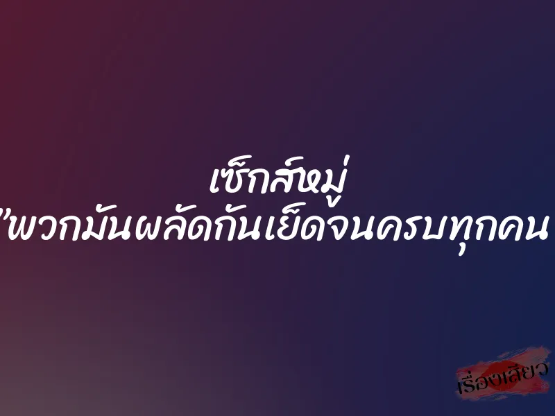 เซ็กส์หมู่ ”พวกมันผลัดกันเย็ดจนครบทุกคน” 1 เซ็กส์หมู่ ”พวกมันผลัดกันเย็ดจนครบทุกคน”