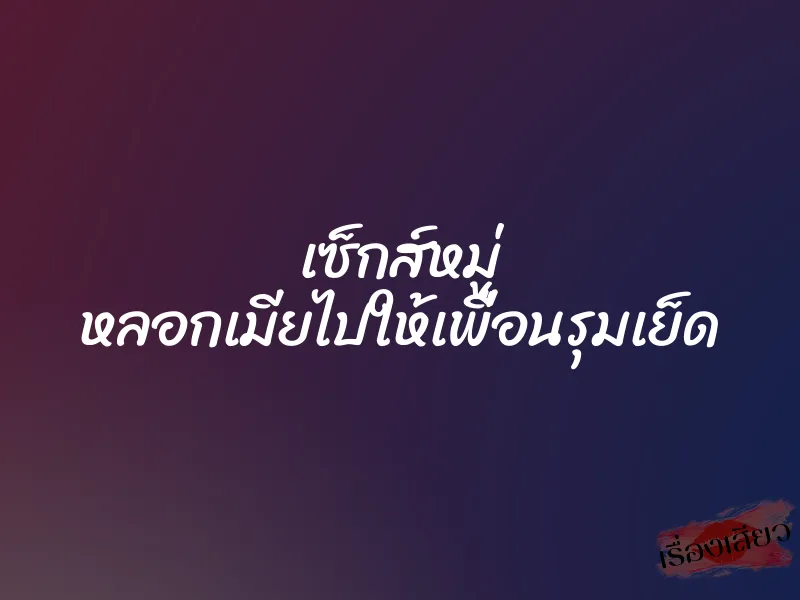 เซ็กส์หมู่ หลอกเมียไปให้เพื่อนรุมเย็ด 9 เซ็กส์หมู่ หลอกเมียไปให้เพื่อนรุมเย็ด