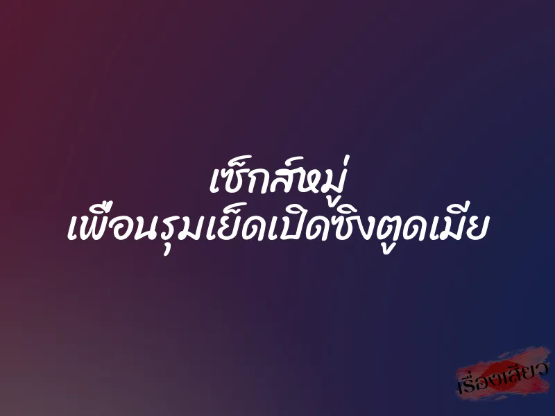 เซ็กส์หมู่ เพื่อนรุมเย็ดเปิดซิงตูดเมีย 1 เซ็กส์หมู่ เพื่อนรุมเย็ดเปิดซิงตูดเมีย