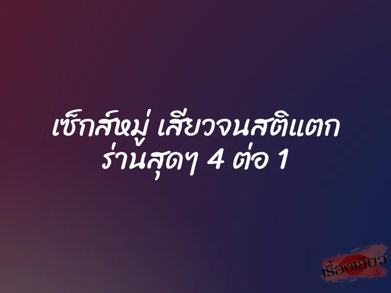 เซ็กส์หมู่ เสียวจนสติแตก ร่านสุดๆ 4 ต่อ 1 4 เซ็กส์หมู่ เสียวจนสติแตก ร่านสุดๆ 4 ต่อ 1