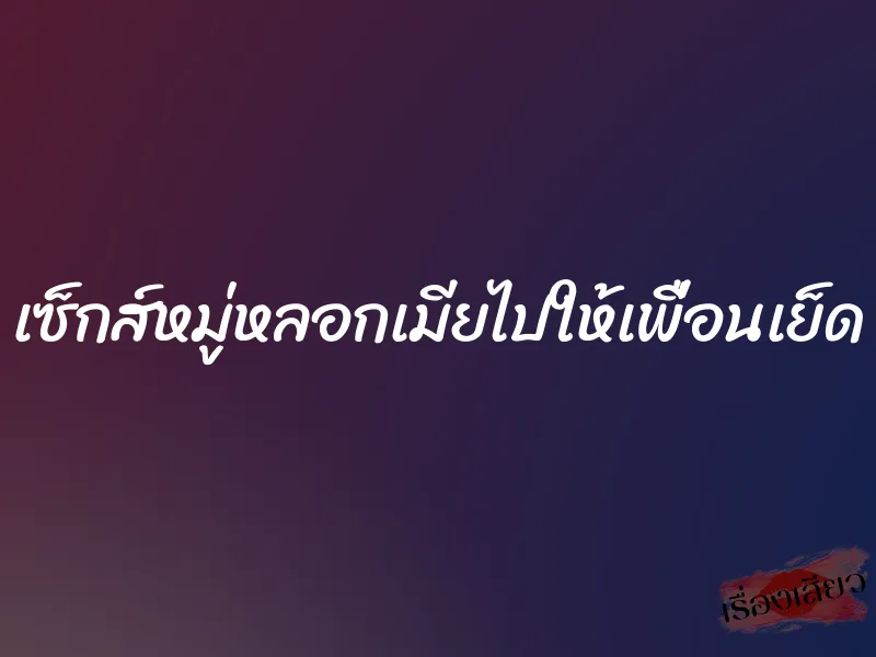 เซ็กส์หมู่หลอกเมียไปให้เพื่อนเย็ด 1 เซ็กส์หมู่หลอกเมียไปให้เพื่อนเย็ด