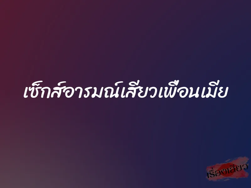 เซ็กส์อารมณ์เสียวเพื่อนเมีย 1 เซ็กส์อารมณ์เสียวเพื่อนเมีย