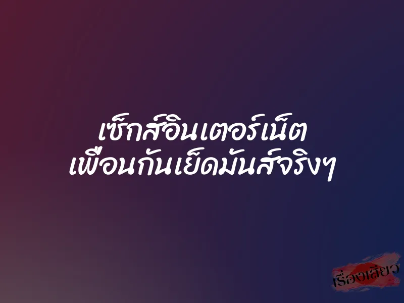 เซ็กส์อินเตอร์เน็ต เพื่อนกันเย็ดมันส์จริงๆ 1 เซ็กส์อินเตอร์เน็ต เพื่อนกันเย็ดมันส์จริงๆ