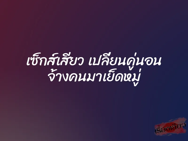เซ็กส์เสียว เปลี่ยนคู่นอน จ้างคนมาเย็ดหมู่ 1 เซ็กส์เสียว เปลี่ยนคู่นอน จ้างคนมาเย็ดหมู่